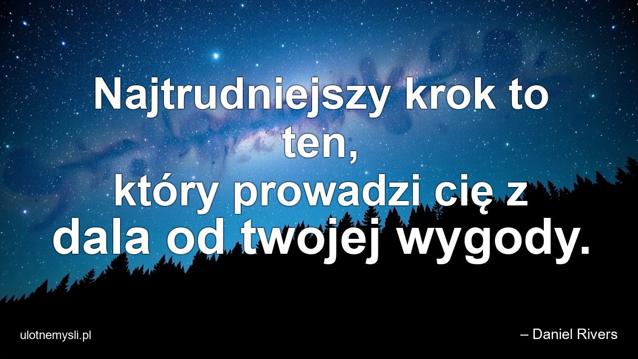 Najtrudniejszy krok to ten,  który prowadzi cię z dala od twojej wygody. - – Daniel Rivers