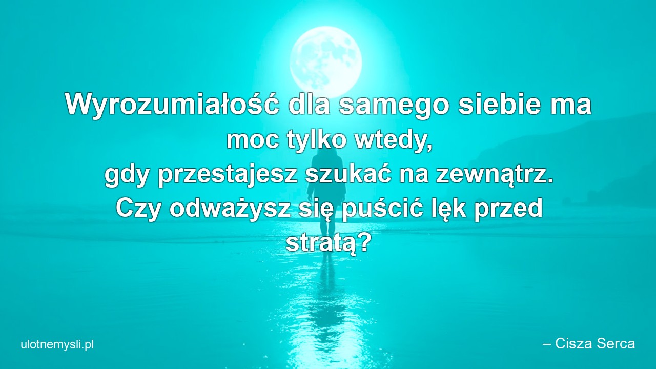 Wyrozumiałość dla samego siebie ma moc tylko wtedy,  gdy przestajesz szukać na zewnątrz. Czy odważysz się puścić lęk przed stratą? - – Cisza Serca