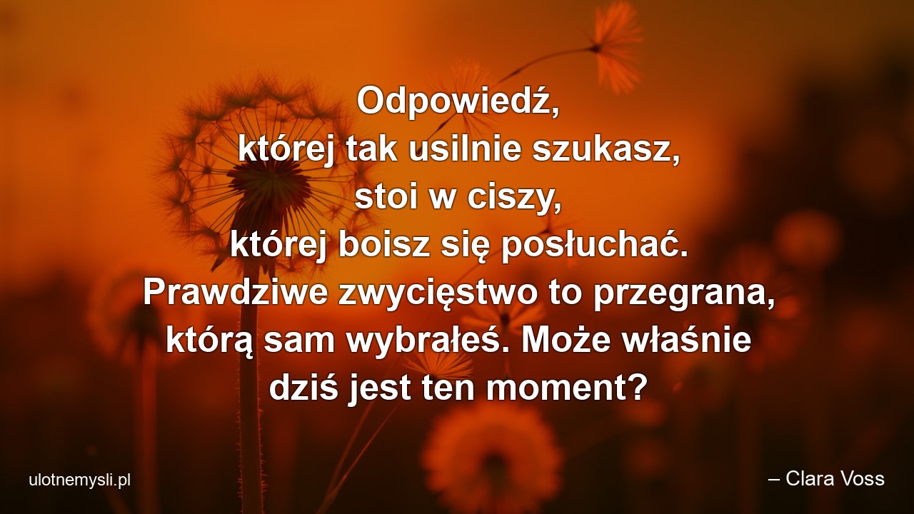Odpowiedź,  której tak usilnie szukasz,  stoi w ciszy,  której boisz się posłuchać. Prawdziwe zwycięstwo to przegrana,  którą sam wybrałeś. Może właśnie dziś jest ten moment? - – Clara Voss