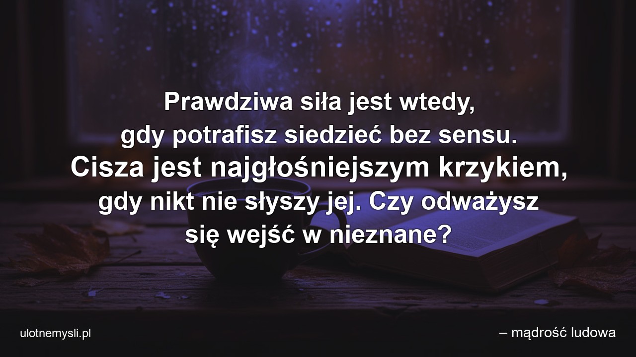 Prawdziwa siła jest wtedy,  gdy potrafisz siedzieć bez sensu. Cisza jest najgłośniejszym krzykiem,  gdy nikt nie słyszy jej. Czy odważysz się wejść w nieznane?
