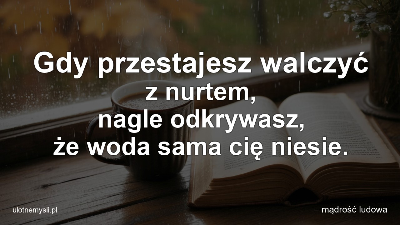 Gdy przestajesz walczyć z nurtem,  nagle odkrywasz,  że woda sama cię niesie.