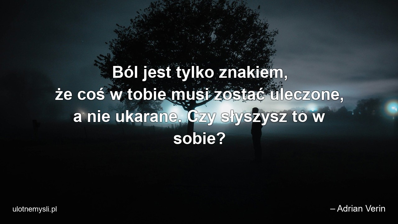 Ból jest tylko znakiem,  że coś w tobie musi zostać uleczone,  a nie ukarane. Czy słyszysz to w sobie?