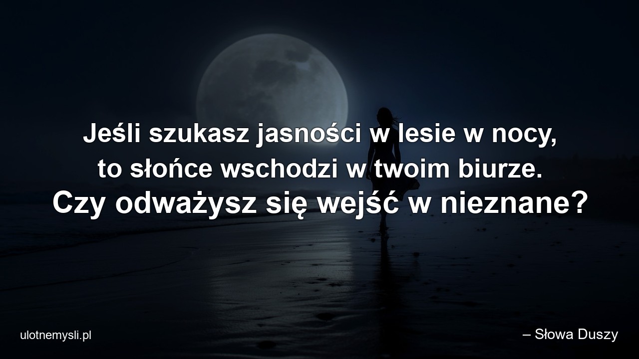 Jeśli szukasz jasności w lesie w nocy,  to słońce wschodzi w twoim biurze. Czy odważysz się wejść w nieznane? - – Słowa Duszy