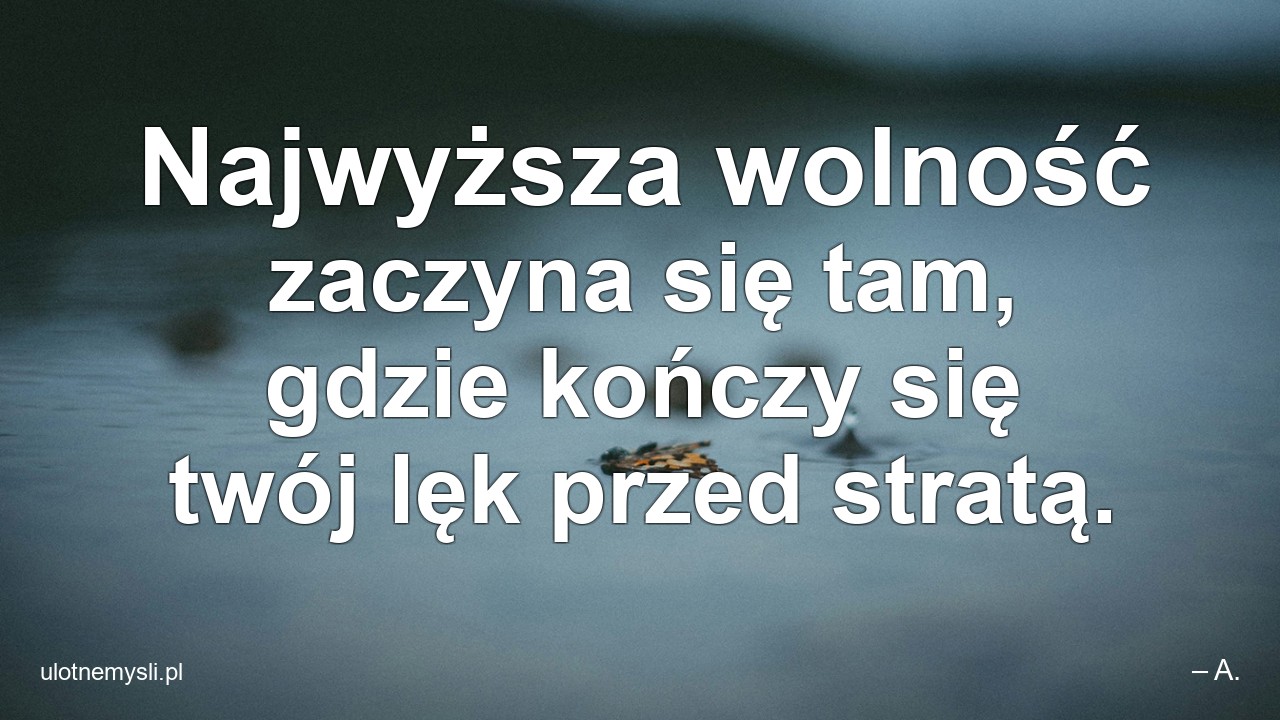 Najwyższa wolność zaczyna się tam,  gdzie kończy się twój lęk przed stratą. - – A.