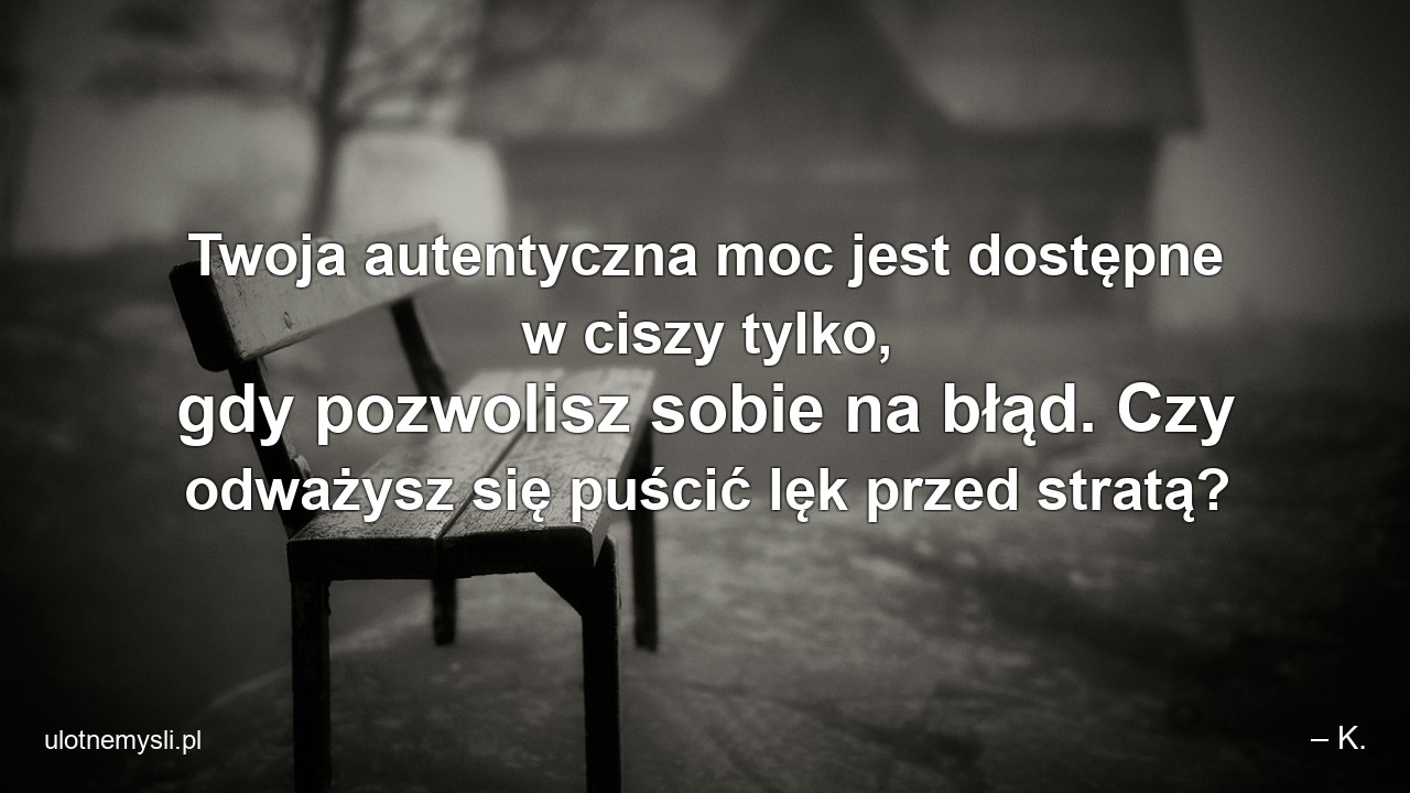 Twoja autentyczna moc jest dostępne w ciszy tylko,  gdy pozwolisz sobie na błąd. Czy odważysz się puścić lęk przed stratą? - – K.