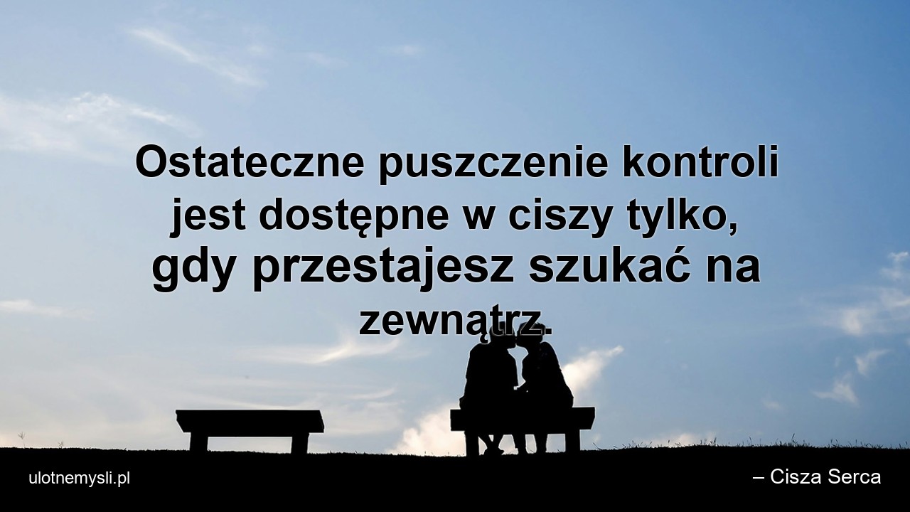 Ostateczne puszczenie kontroli jest dostępne w ciszy tylko,  gdy przestajesz szukać na zewnątrz. - – Cisza Serca