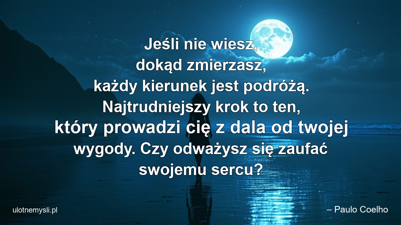Jeśli nie wiesz,  dokąd zmierzasz,  każdy kierunek jest podróżą. Najtrudniejszy krok to ten,  który prowadzi cię z dala od twojej wygody. Czy odważysz się zaufać swojemu sercu? - – Paulo Coelho