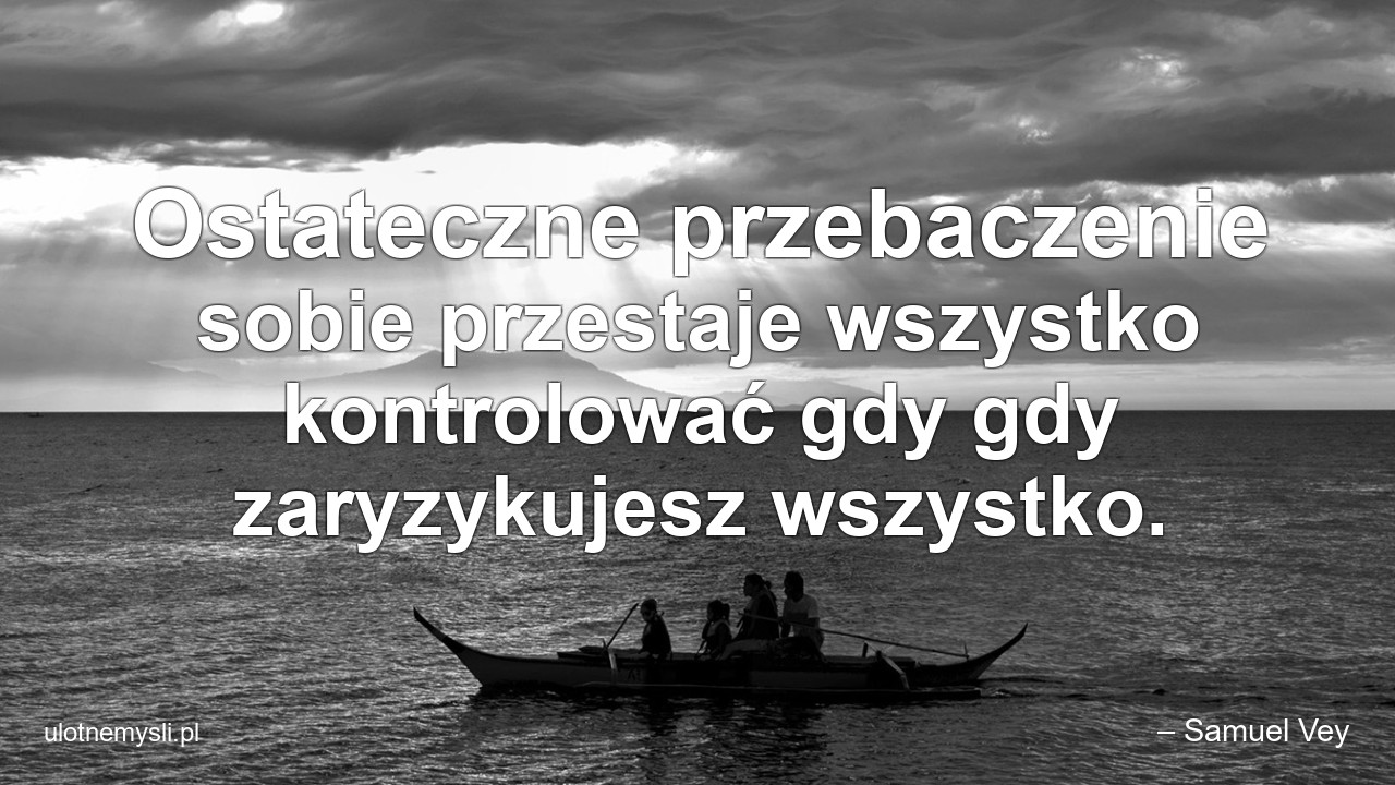 Ostateczne przebaczenie sobie przestaje wszystko kontrolować gdy gdy zaryzykujesz wszystko. - – Samuel Vey