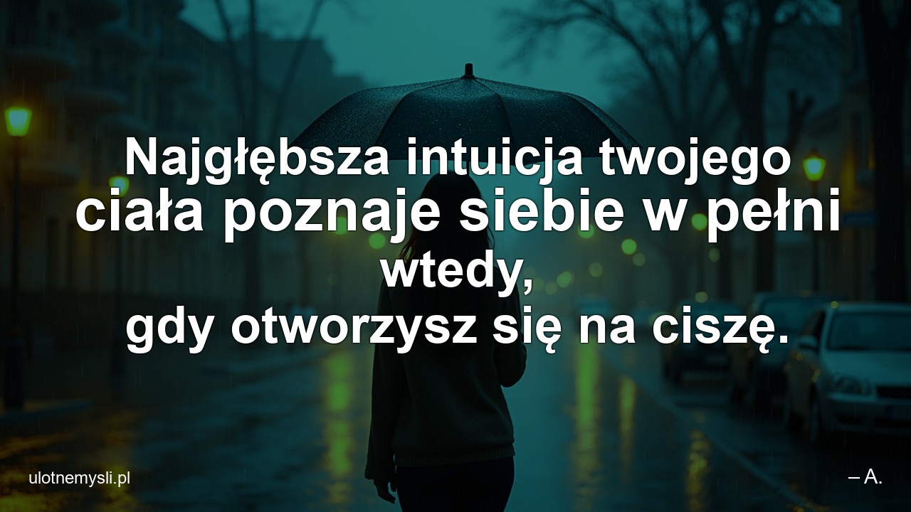 Najgłębsza intuicja twojego ciała poznaje siebie w pełni wtedy,  gdy otworzysz się na ciszę. - – A.