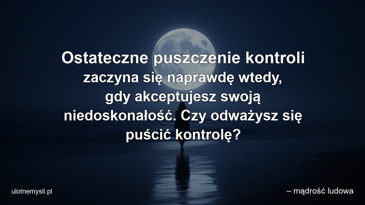 Ostateczne puszczenie kontroli zaczyna się naprawdę wtedy,  gdy akceptujesz swoją niedoskonałość. Czy odważysz się puścić kontrolę?