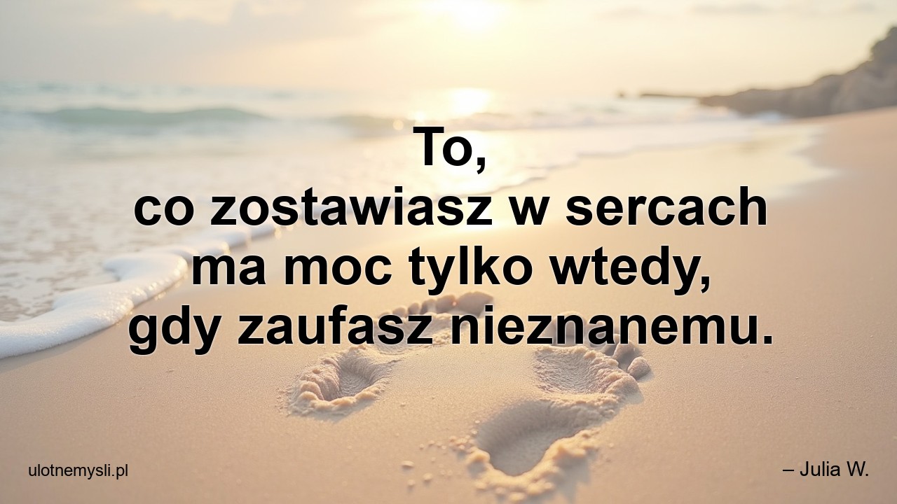 To,  co zostawiasz w sercach ma moc tylko wtedy,  gdy zaufasz nieznanemu.