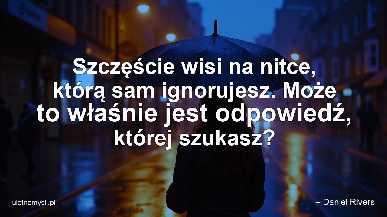 Szczęście wisi na nitce,  którą sam ignorujesz. Może to właśnie jest odpowiedź,  której szukasz? - – Daniel Rivers