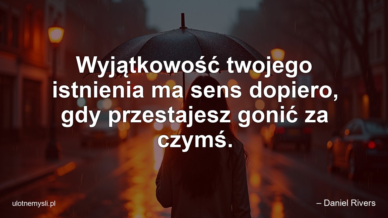 Wyjątkowość twojego istnienia ma sens dopiero,  gdy przestajesz gonić za czymś. - – Daniel Rivers
