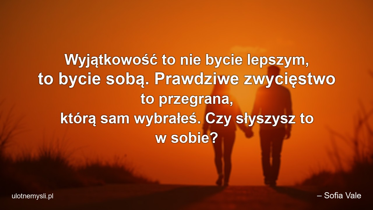 Wyjątkowość to nie bycie lepszym,  to bycie sobą. Prawdziwe zwycięstwo to przegrana,  którą sam wybrałeś. Czy słyszysz to w sobie?