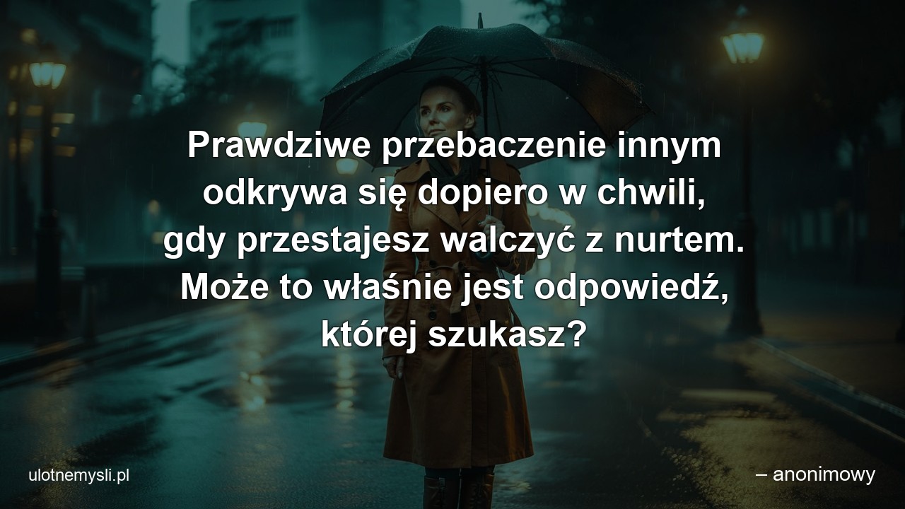 Prawdziwe przebaczenie innym odkrywa się dopiero w chwili,  gdy przestajesz walczyć z nurtem. Może to właśnie jest odpowiedź,  której szukasz?