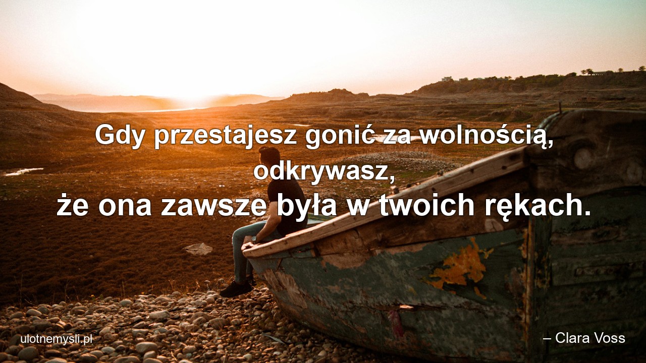 Gdy przestajesz gonić za wolnością,  odkrywasz,  że ona zawsze była w twoich rękach.