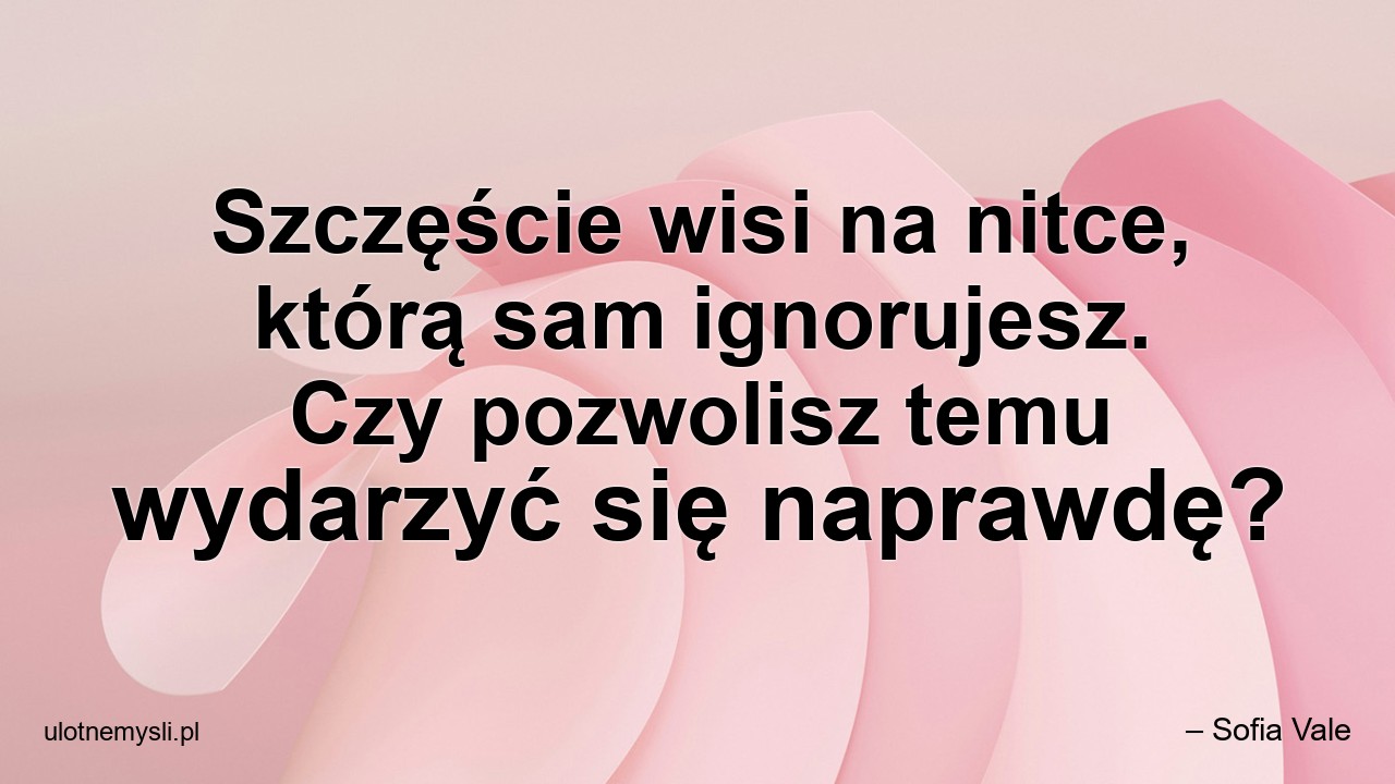 Szczęście wisi na nitce,  którą sam ignorujesz. Czy pozwolisz temu wydarzyć się naprawdę?
