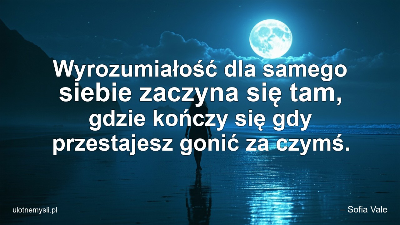 Wyrozumiałość dla samego siebie zaczyna się tam,  gdzie kończy się gdy przestajesz gonić za czymś.