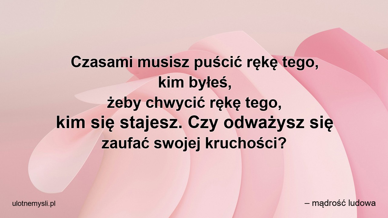 Czasami musisz puścić rękę tego,  kim byłeś,  żeby chwycić rękę tego,  kim się stajesz. Czy odważysz się zaufać swojej kruchości?