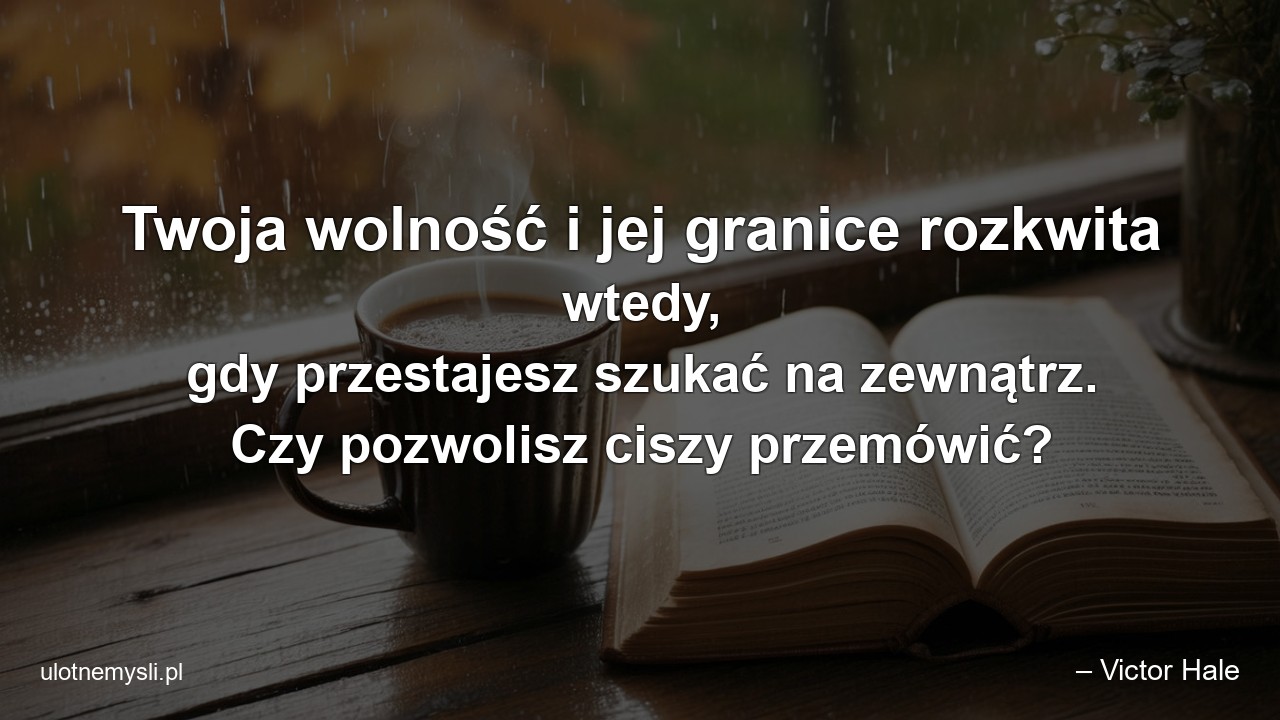 Twoja wolność i jej granice rozkwita wtedy,  gdy przestajesz szukać na zewnątrz. Czy pozwolisz ciszy przemówić?