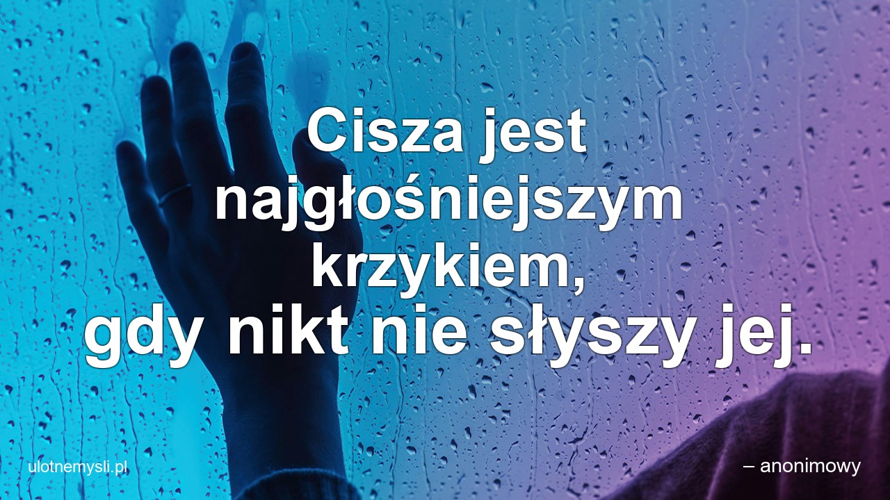 Cisza jest najgłośniejszym krzykiem,  gdy nikt nie słyszy jej.