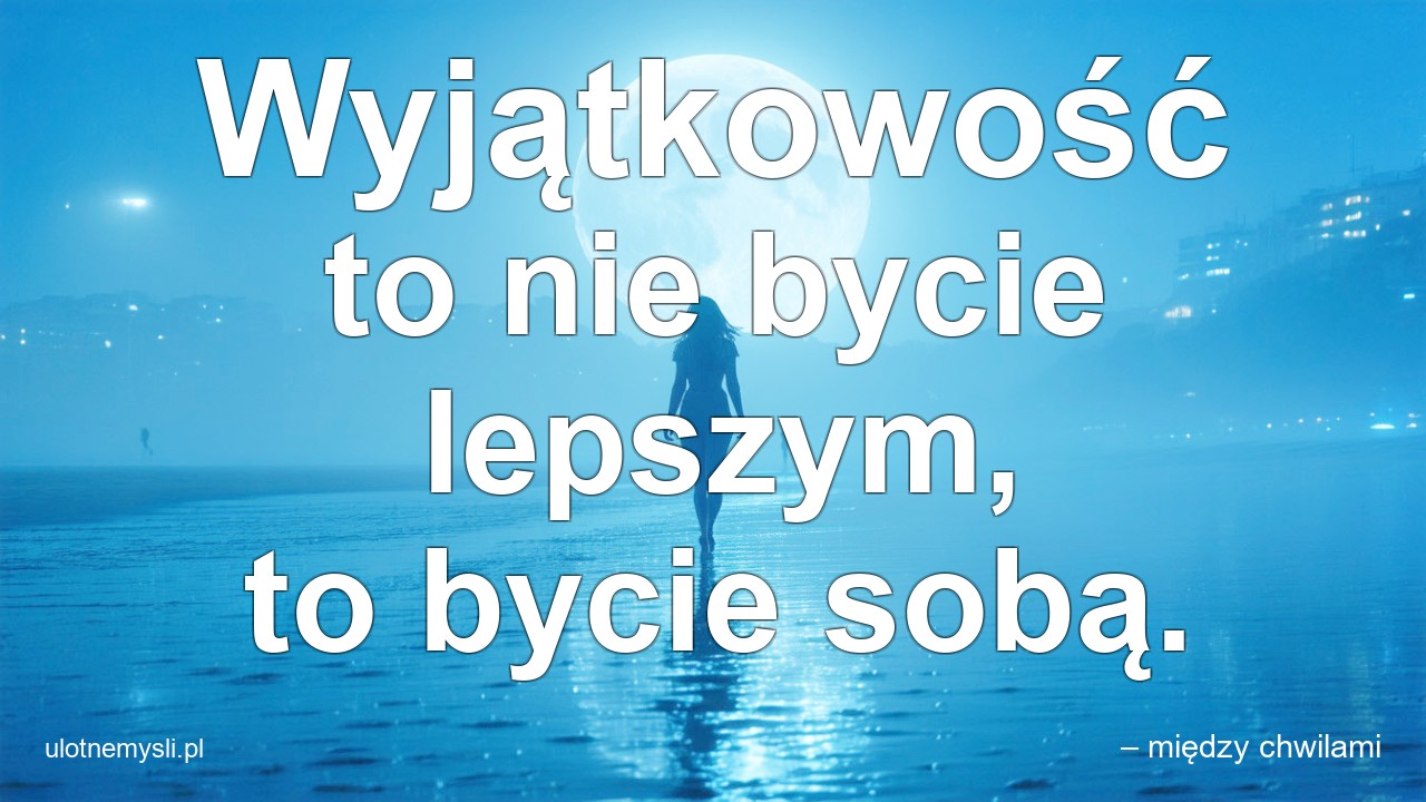 Wyjątkowość to nie bycie lepszym,  to bycie sobą.