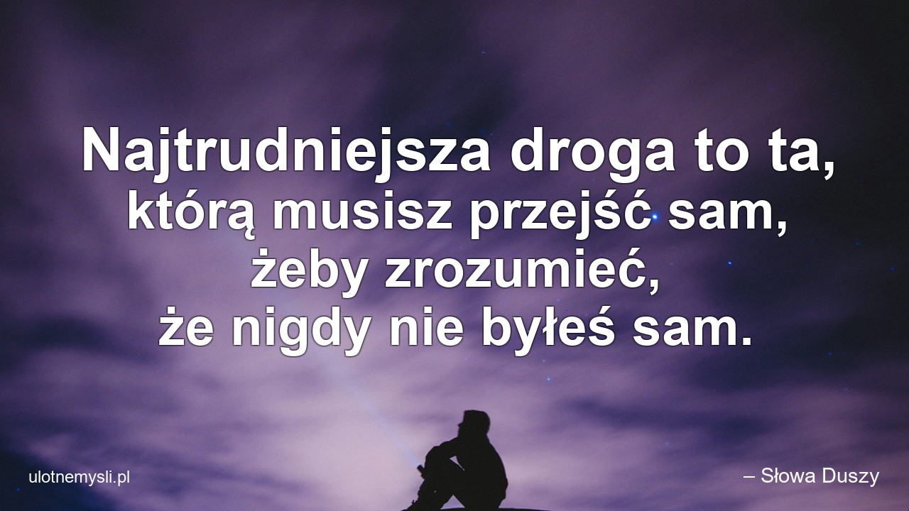 Najtrudniejsza droga to ta,  którą musisz przejść sam,  żeby zrozumieć,  że nigdy nie byłeś sam.
