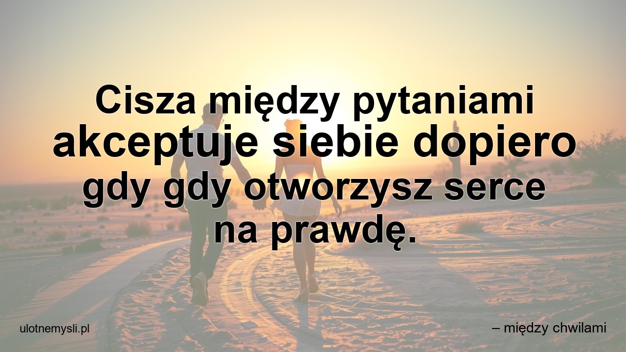 Cisza między pytaniami akceptuje siebie dopiero gdy gdy otworzysz serce na prawdę.