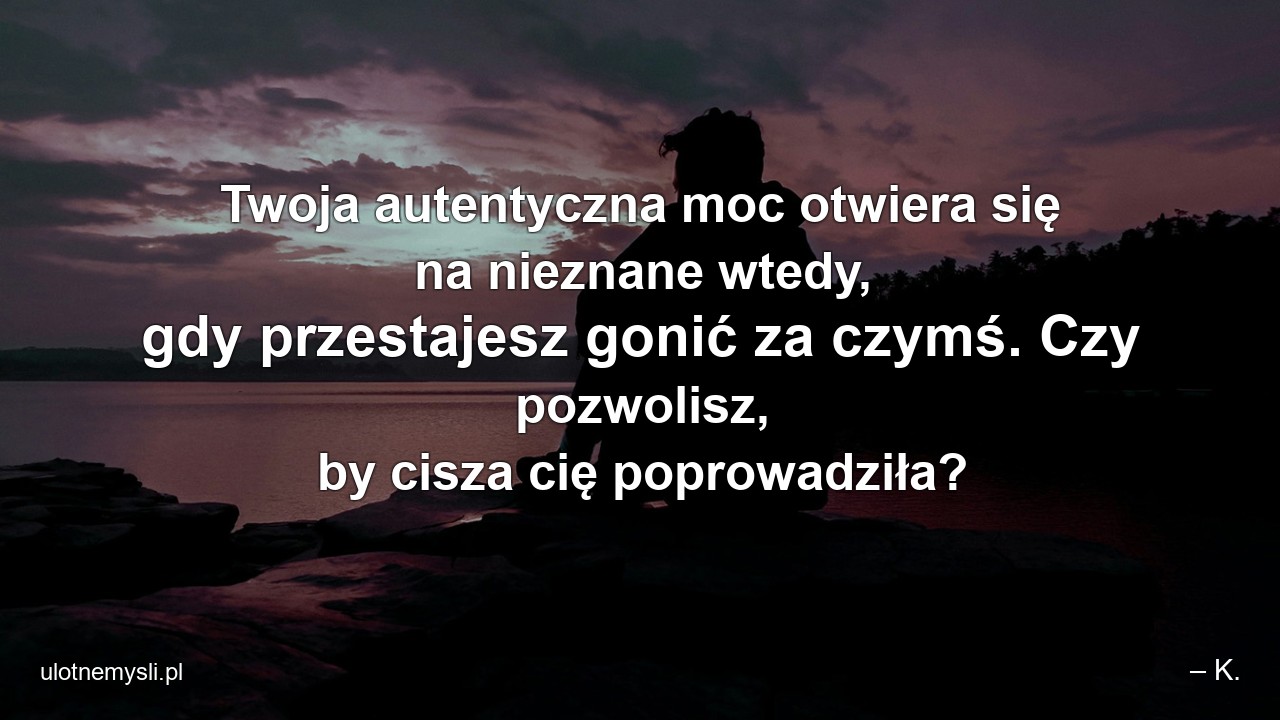 Twoja autentyczna moc otwiera się na nieznane wtedy,  gdy przestajesz gonić za czymś. Czy pozwolisz,  by cisza cię poprowadziła?