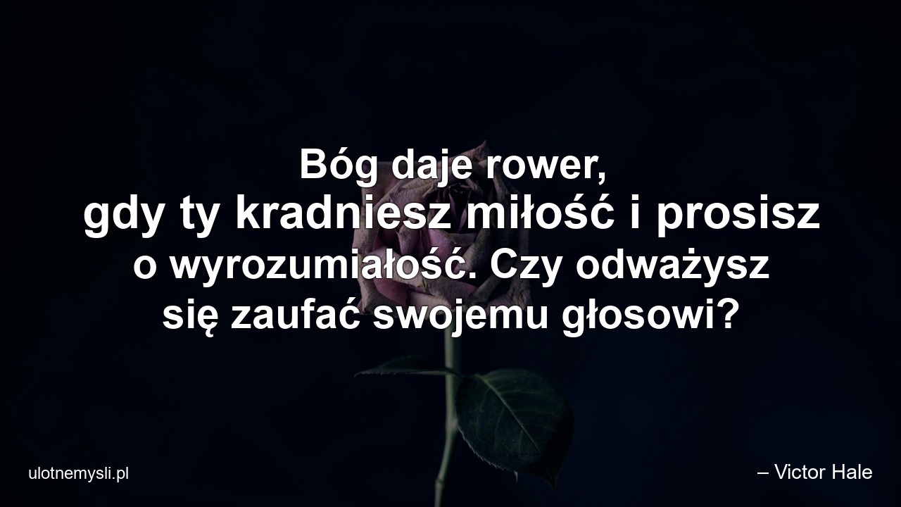 Bóg daje rower,  gdy ty kradniesz miłość i prosisz o wyrozumiałość. Czy odważysz się zaufać swojemu głosowi? - – Victor Hale