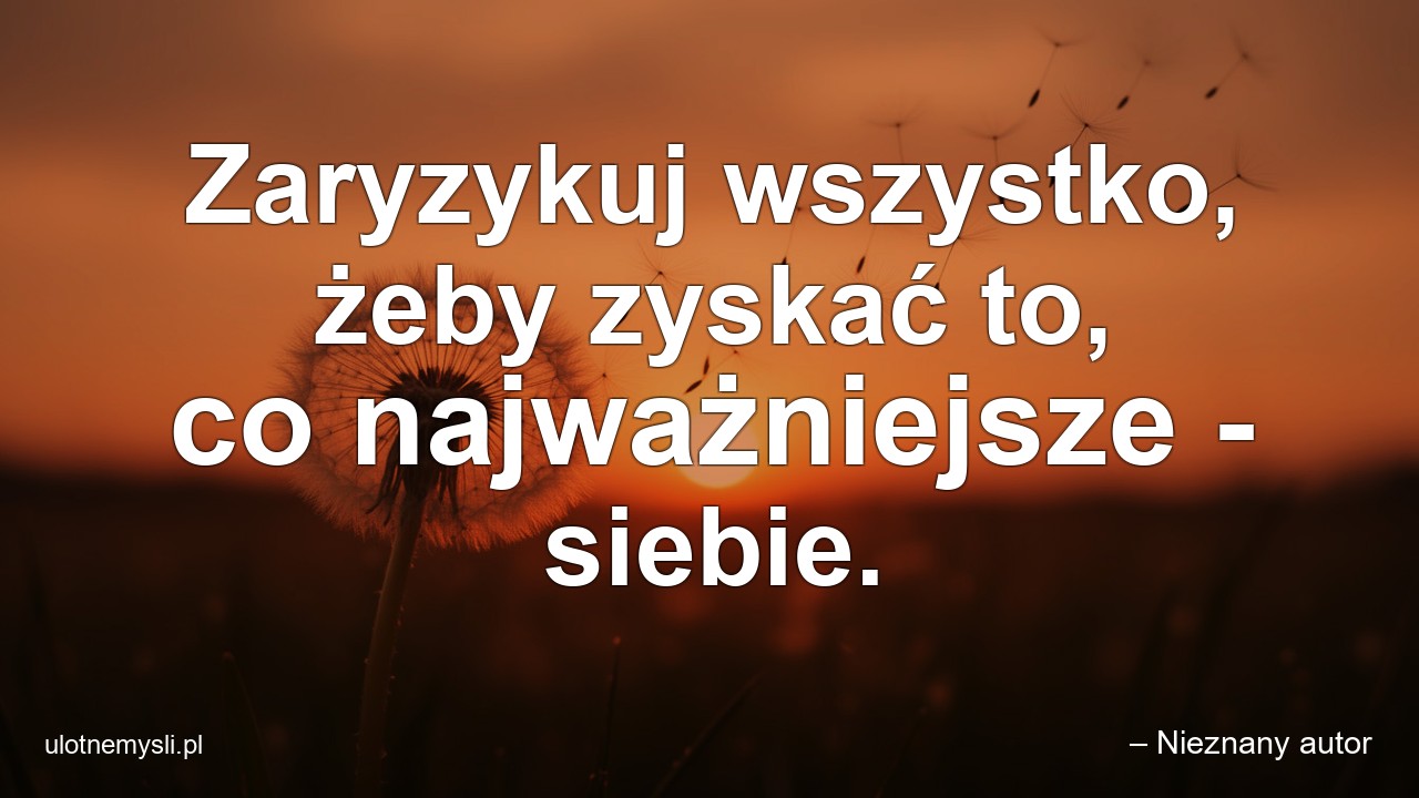 Zaryzykuj wszystko,  żeby zyskać to,  co najważniejsze - siebie. - – Nieznany autor