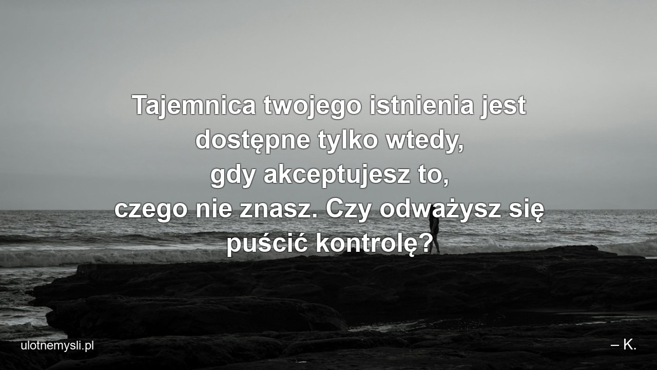 Tajemnica twojego istnienia jest dostępne tylko wtedy,  gdy akceptujesz to,  czego nie znasz. Czy odważysz się puścić kontrolę?