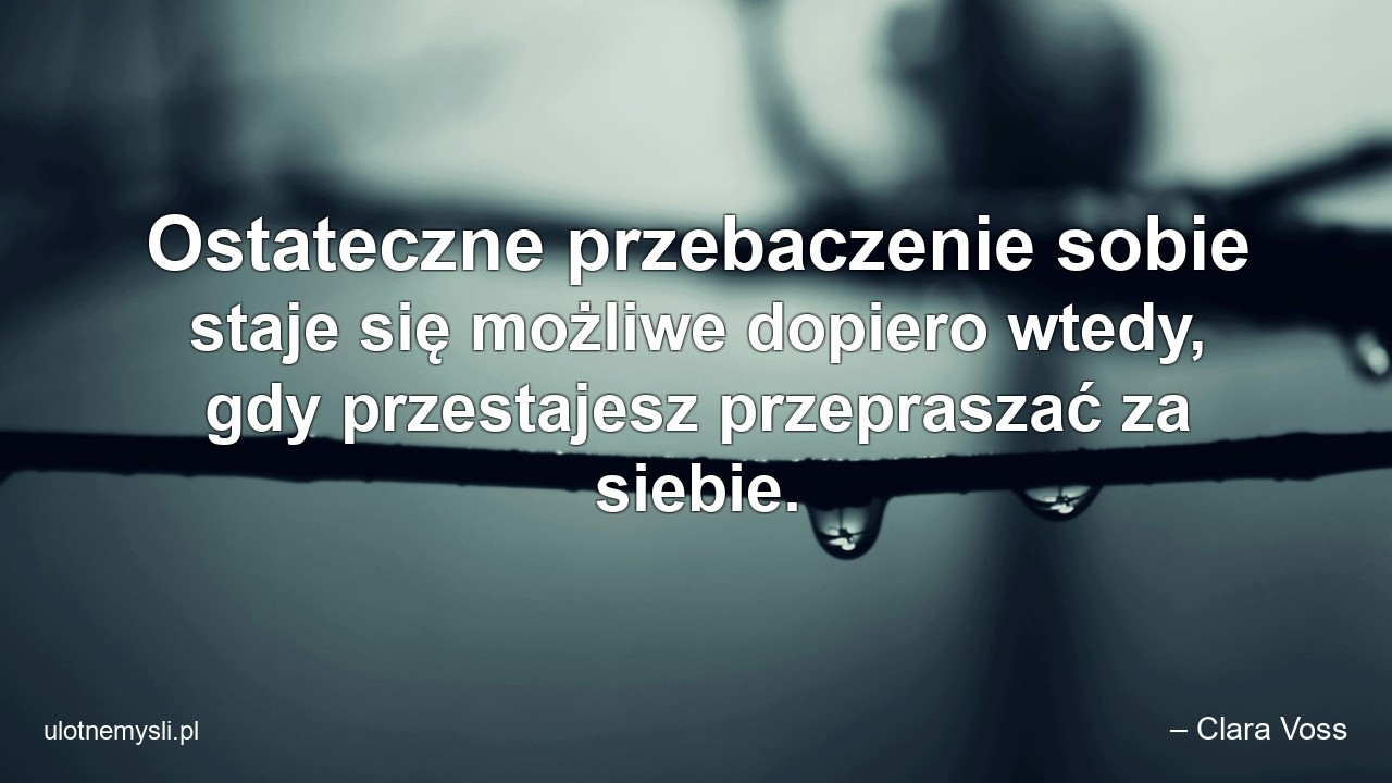 Ostateczne przebaczenie sobie staje się możliwe dopiero wtedy,  gdy przestajesz przepraszać za siebie. - – Clara Voss