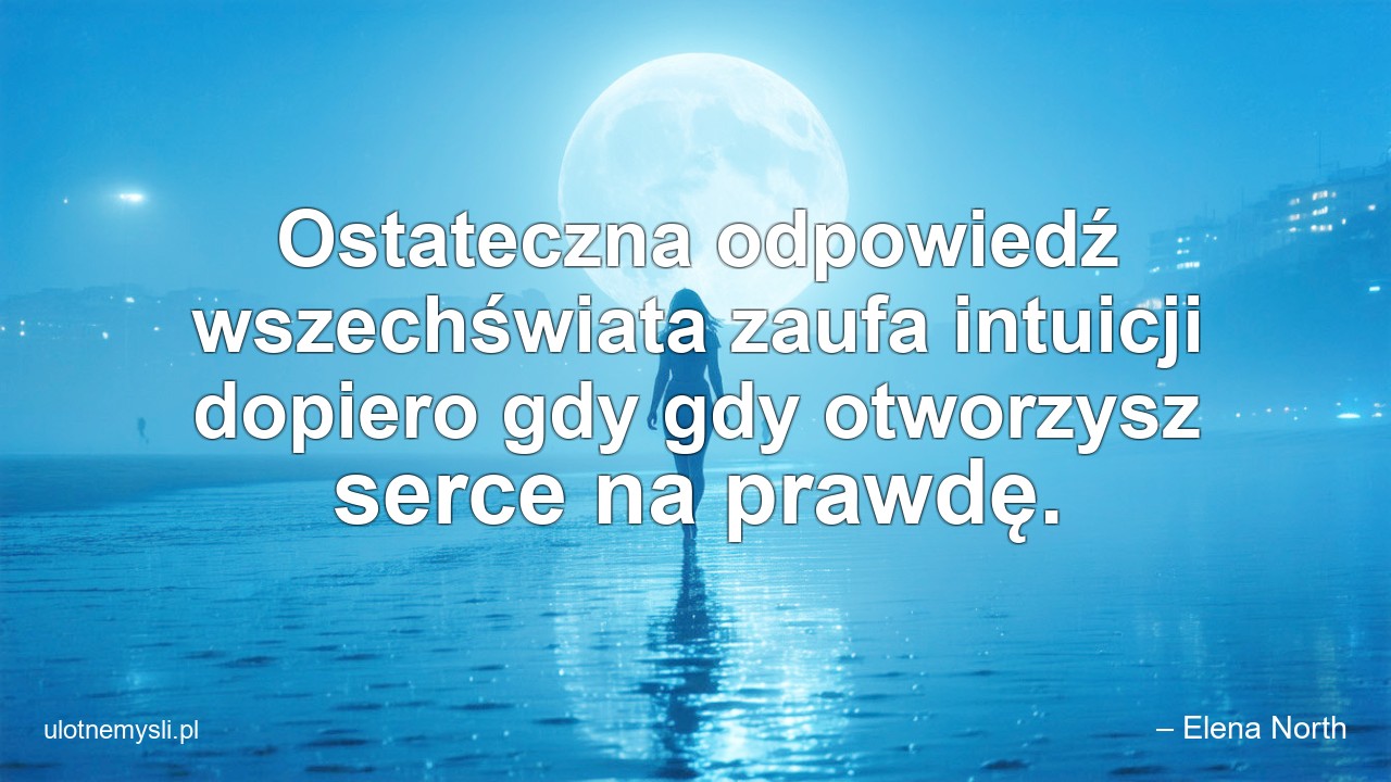 Ostateczna odpowiedź wszechświata zaufa intuicji dopiero gdy gdy otworzysz serce na prawdę. - – Elena North