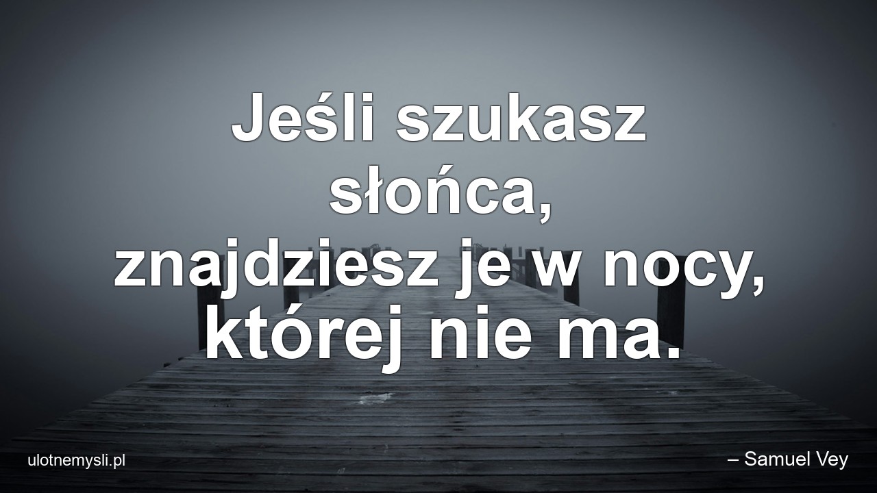 Jeśli szukasz słońca,  znajdziesz je w nocy,  której nie ma.