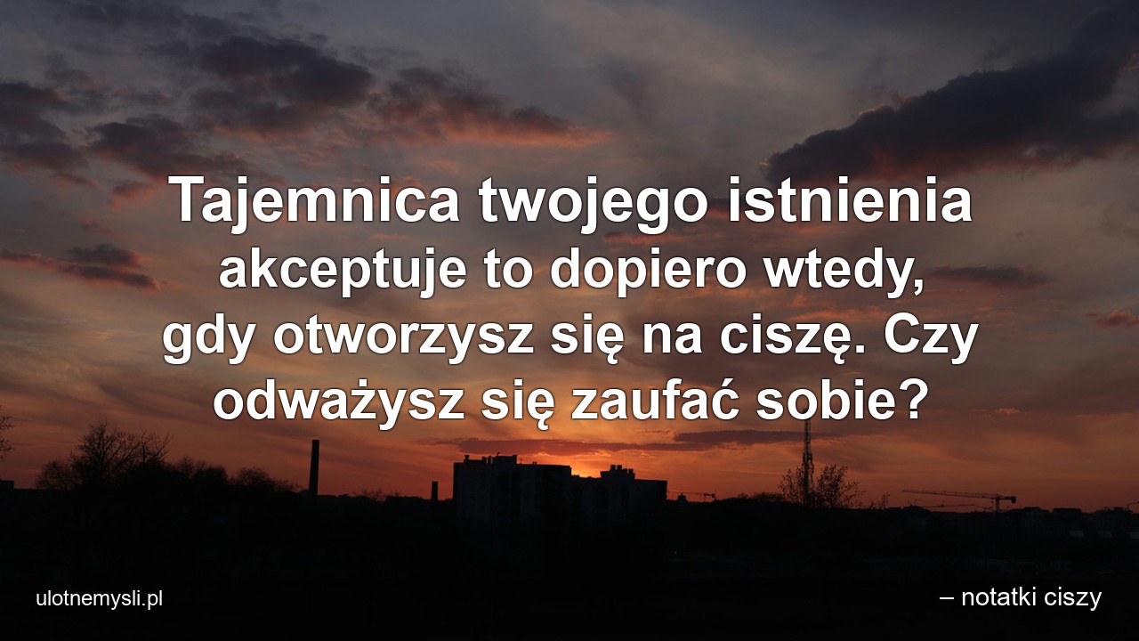 Tajemnica twojego istnienia akceptuje to dopiero wtedy,  gdy otworzysz się na ciszę. Czy odważysz się zaufać sobie? - – notatki ciszy