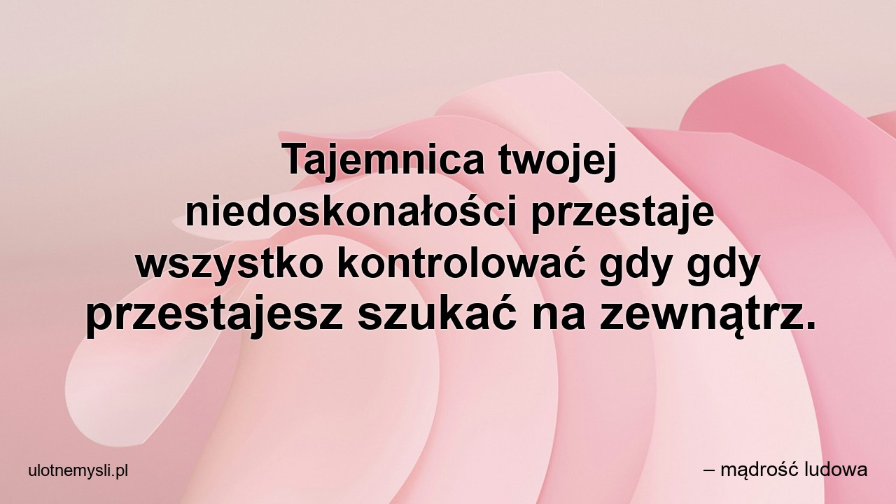 Tajemnica twojej niedoskonałości przestaje wszystko kontrolować gdy gdy przestajesz szukać na zewnątrz. - – mądrość ludowa