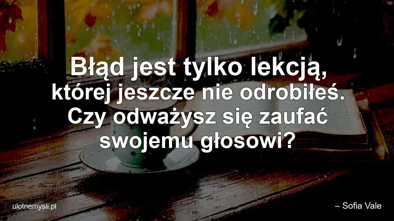 Błąd jest tylko lekcją,  której jeszcze nie odrobiłeś. Czy odważysz się zaufać swojemu głosowi?