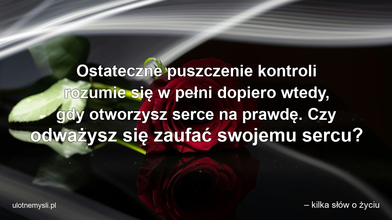 Ostateczne puszczenie kontroli rozumie się w pełni dopiero wtedy,  gdy otworzysz serce na prawdę. Czy odważysz się zaufać swojemu sercu?