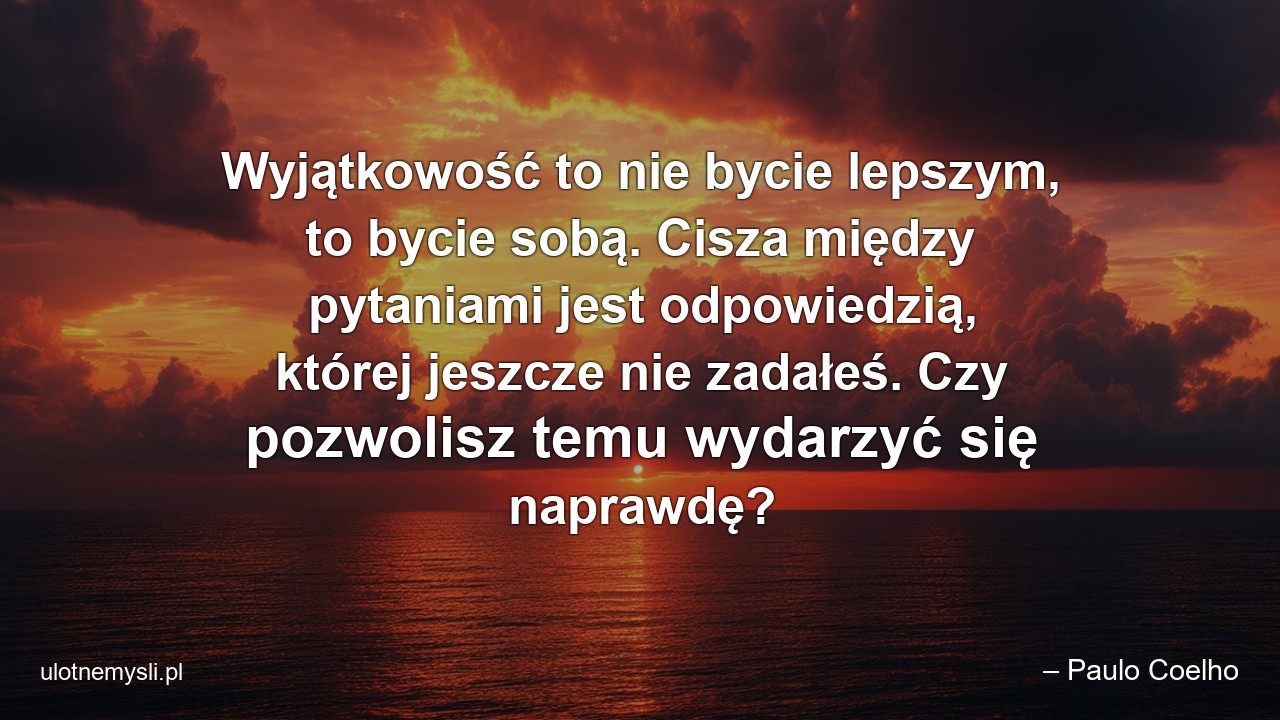 Wyjątkowość to nie bycie lepszym,  to bycie sobą. Cisza między pytaniami jest odpowiedzią,  której jeszcze nie zadałeś. Czy pozwolisz temu wydarzyć się naprawdę?