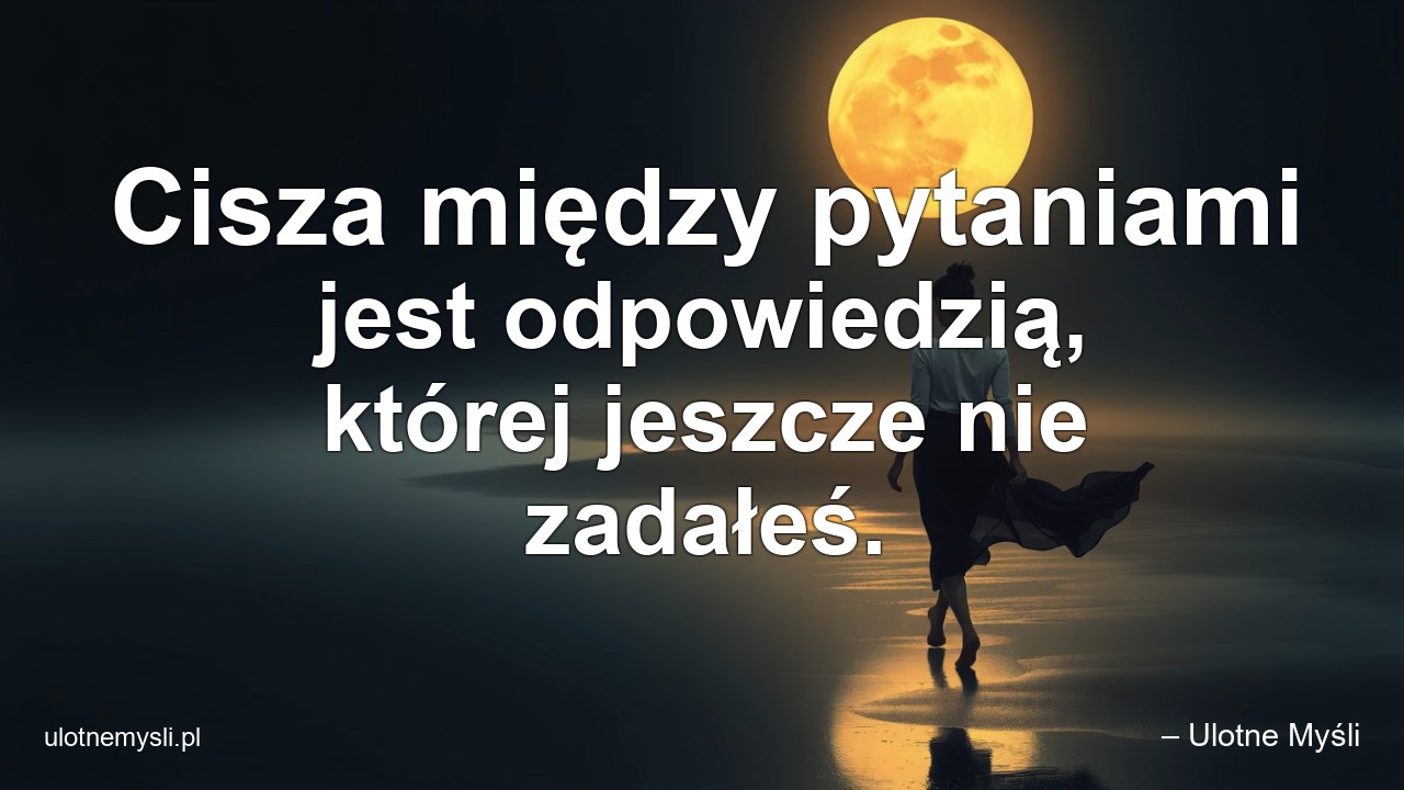 Cisza między pytaniami jest odpowiedzią,  której jeszcze nie zadałeś. - – Ulotne Myśli