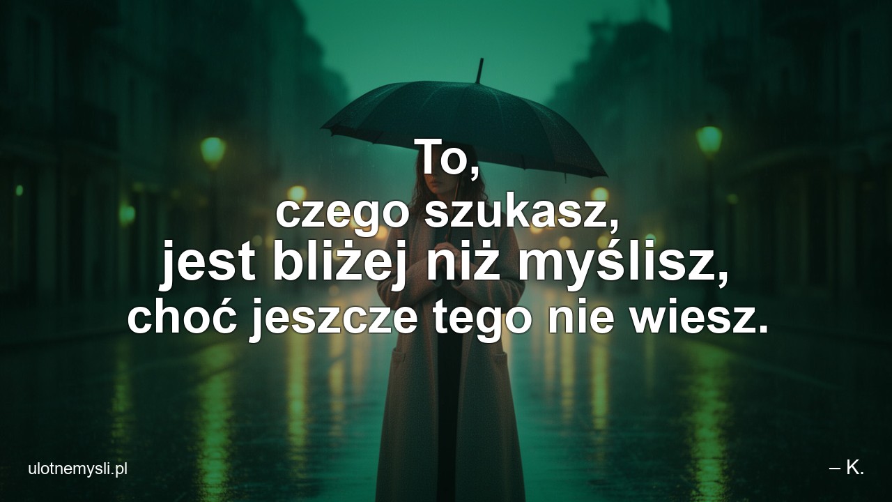 To,  czego szukasz,  jest bliżej niż myślisz,  choć jeszcze tego nie wiesz.