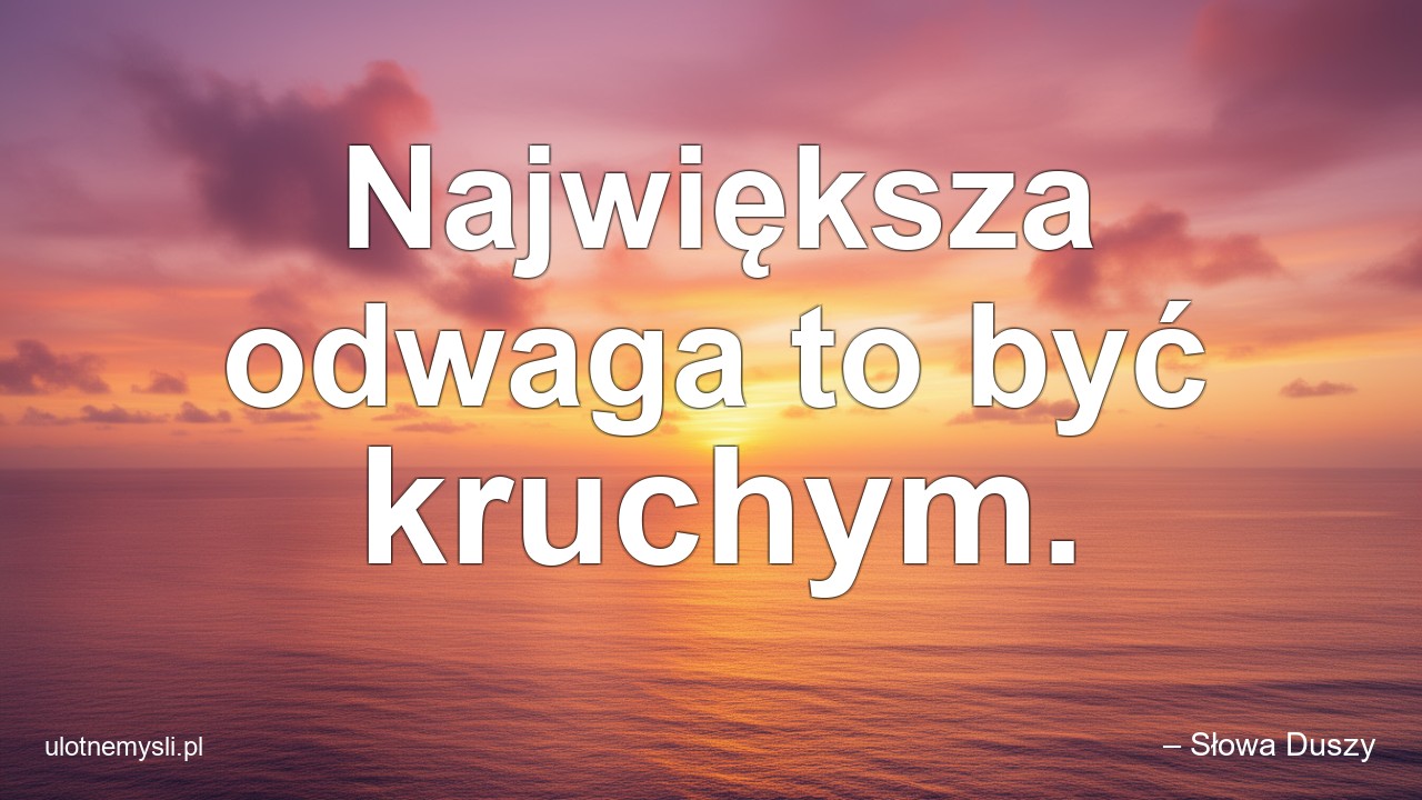 Największa odwaga to być kruchym. - – Słowa Duszy