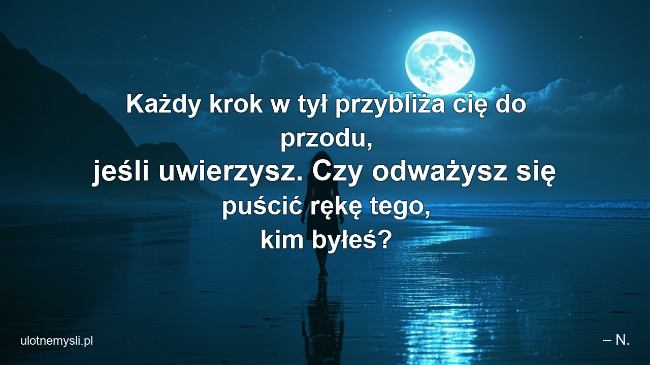 Każdy krok w tył przybliża cię do przodu,  jeśli uwierzysz. Czy odważysz się puścić rękę tego,  kim byłeś? - – N.