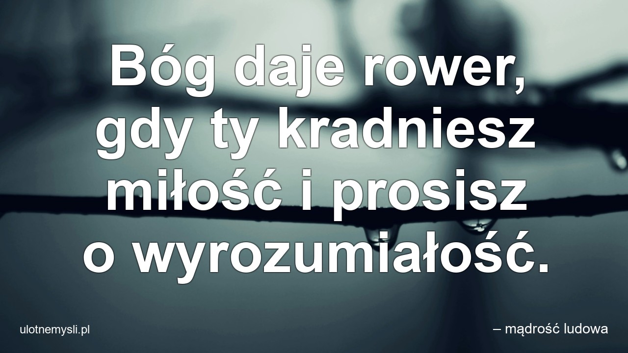 Bóg daje rower,  gdy ty kradniesz miłość i prosisz o wyrozumiałość. - – mądrość ludowa
