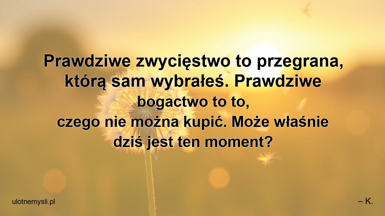 Prawdziwe zwycięstwo to przegrana,  którą sam wybrałeś. Prawdziwe bogactwo to to,  czego nie można kupić. Może właśnie dziś jest ten moment? - – K.