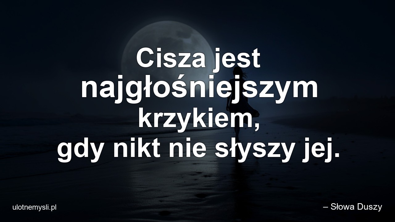 Cisza jest najgłośniejszym krzykiem,  gdy nikt nie słyszy jej. - – Słowa Duszy