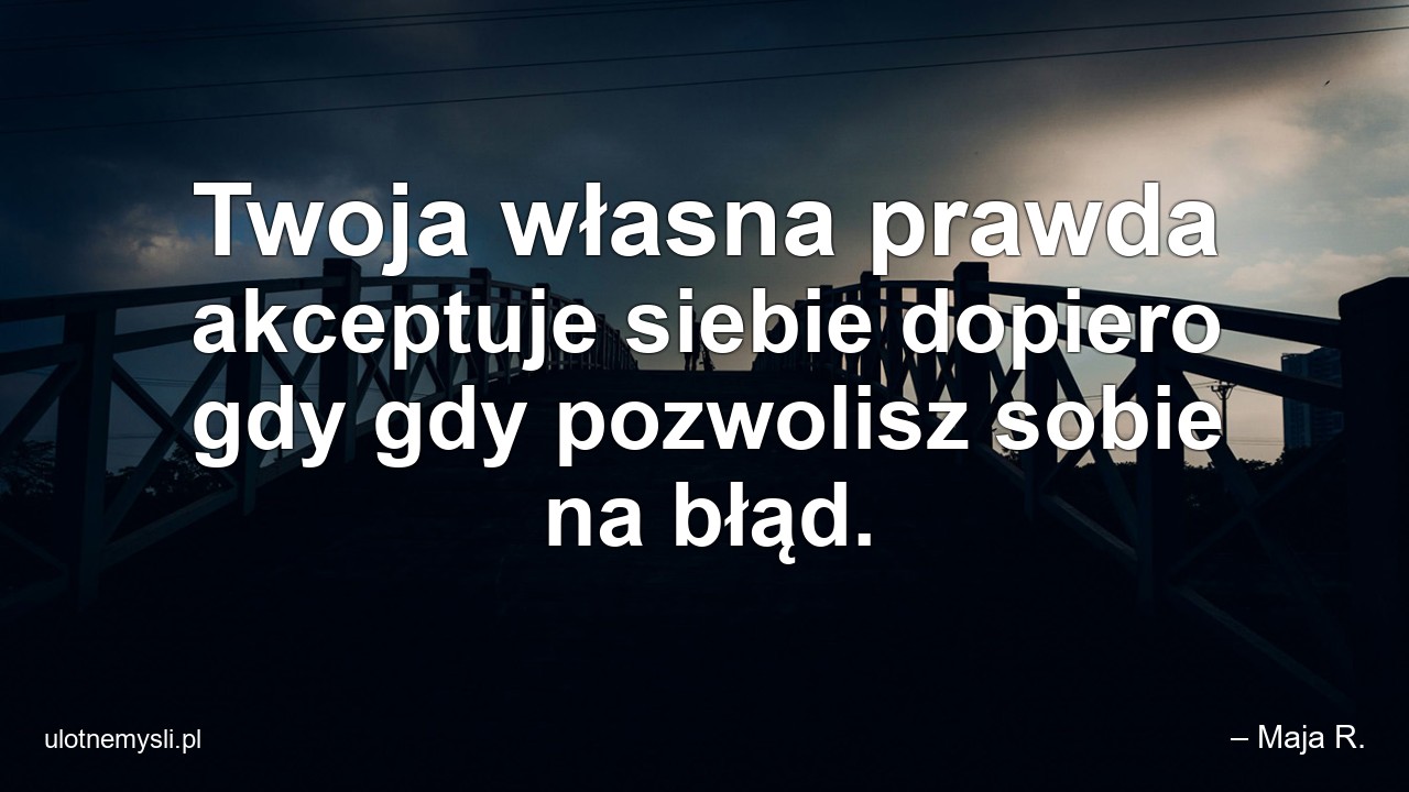 Twoja własna prawda akceptuje siebie dopiero gdy gdy pozwolisz sobie na błąd.