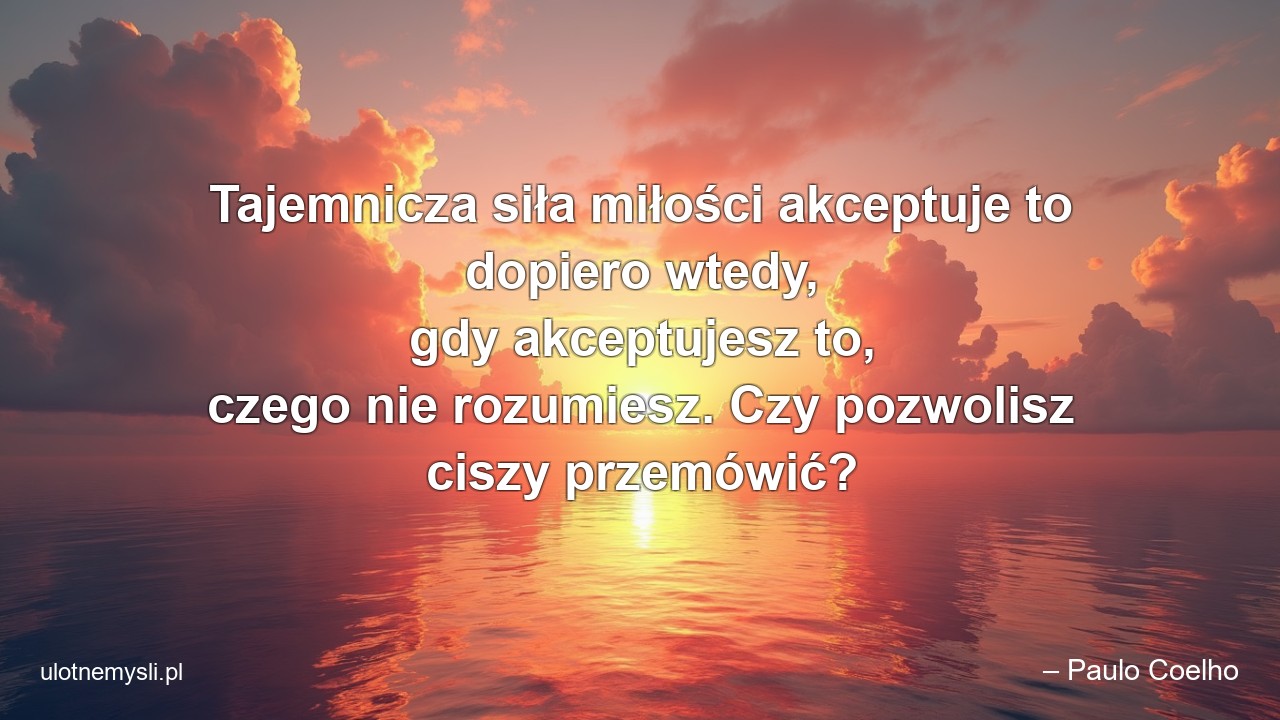 Tajemnicza siła miłości akceptuje to dopiero wtedy,  gdy akceptujesz to,  czego nie rozumiesz. Czy pozwolisz ciszy przemówić? - – Paulo Coelho