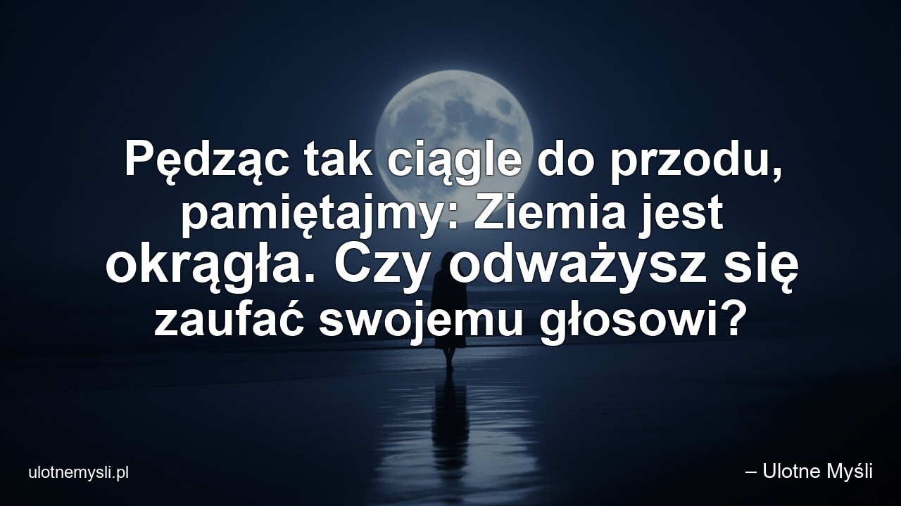 Pędząc tak ciągle do przodu,  pamiętajmy: Ziemia jest okrągła. Czy odważysz się zaufać swojemu głosowi? - – Ulotne Myśli